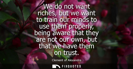 Small: We do not want riches, but we want to train our minds to use them properly, being aware that they are n
