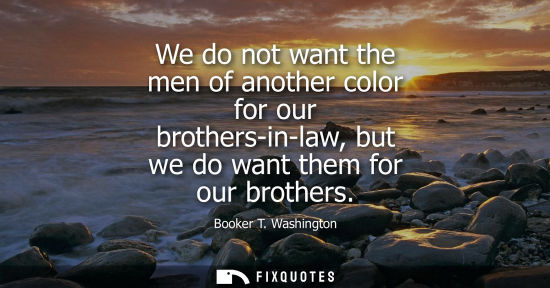 Small: We do not want the men of another color for our brothers-in-law, but we do want them for our brothers