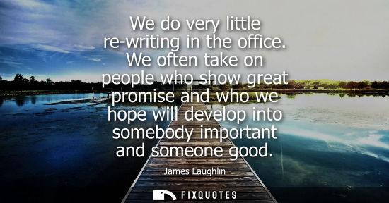 Small: We do very little re-writing in the office. We often take on people who show great promise and who we h