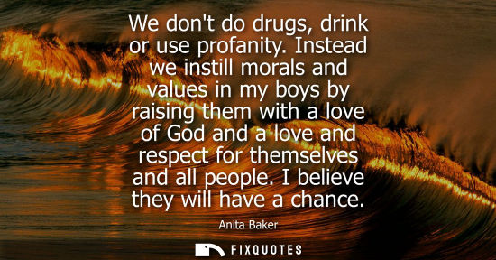 Small: We dont do drugs, drink or use profanity. Instead we instill morals and values in my boys by raising th