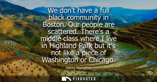 Small: We dont have a full black community in Boston. Our people are scattered. Theres a middle class where I live in