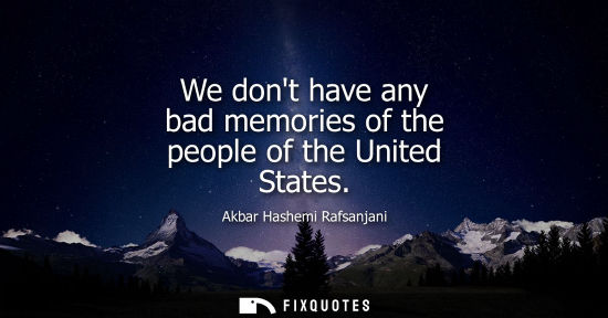 Small: We dont have any bad memories of the people of the United States