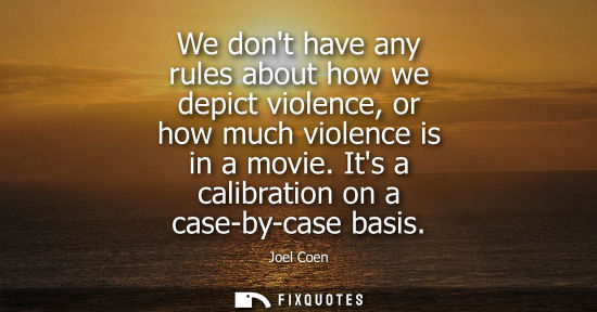 Small: We dont have any rules about how we depict violence, or how much violence is in a movie. Its a calibrat