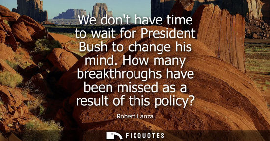 Small: We dont have time to wait for President Bush to change his mind. How many breakthroughs have been misse