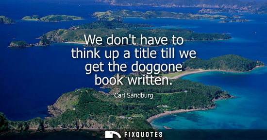 Small: We dont have to think up a title till we get the doggone book written