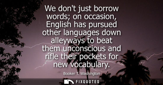 Small: We dont just borrow words on occasion, English has pursued other languages down alleyways to beat them 