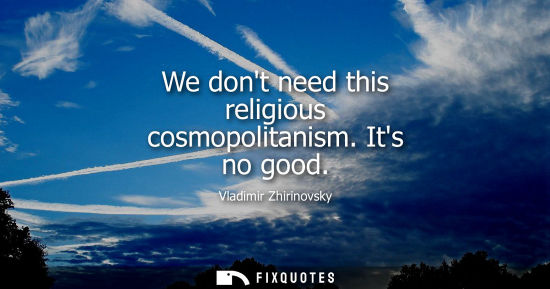 Small: We dont need this religious cosmopolitanism. Its no good