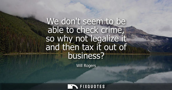 Small: We dont seem to be able to check crime, so why not legalize it and then tax it out of business?