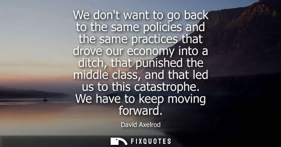 Small: We dont want to go back to the same policies and the same practices that drove our economy into a ditch, that 