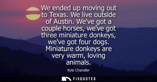 Small: We ended up moving out to Texas. We live outside of Austin. Weve got a couple horses, weve got three miniature