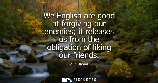 Small: We English are good at forgiving our enemies it releases us from the obligation of liking our friends