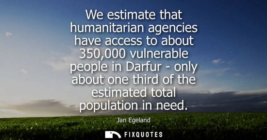 Small: We estimate that humanitarian agencies have access to about 350,000 vulnerable people in Darfur - only 