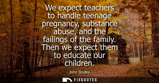 Small: We expect teachers to handle teenage pregnancy, substance abuse, and the failings of the family. Then w