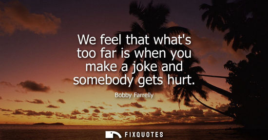 Small: We feel that whats too far is when you make a joke and somebody gets hurt