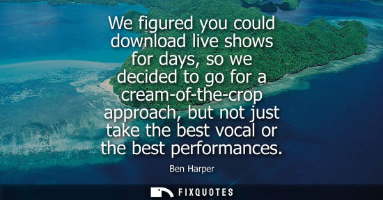 Small: We figured you could download live shows for days, so we decided to go for a cream-of-the-crop approach