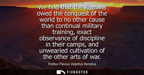 Small: We find that the Romans owed the conquest of the world to no other cause than continual military traini