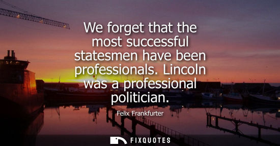 Small: We forget that the most successful statesmen have been professionals. Lincoln was a professional politi