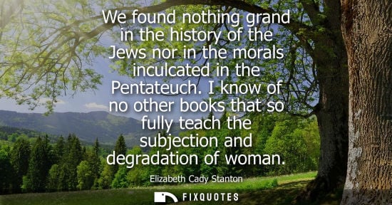 Small: We found nothing grand in the history of the Jews nor in the morals inculcated in the Pentateuch.
