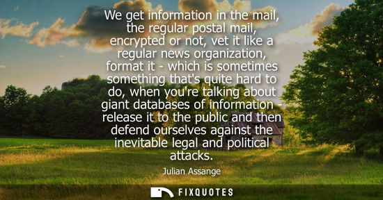 Small: We get information in the mail, the regular postal mail, encrypted or not, vet it like a regular news o
