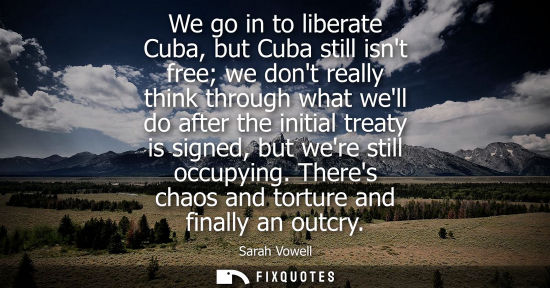 Small: We go in to liberate Cuba, but Cuba still isnt free we dont really think through what well do after the