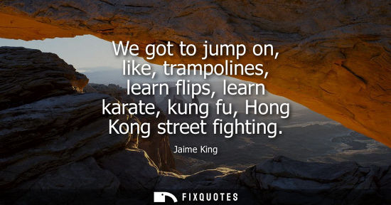 Small: We got to jump on, like, trampolines, learn flips, learn karate, kung fu, Hong Kong street fighting - Jaime Ki