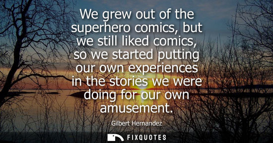 Small: We grew out of the superhero comics, but we still liked comics, so we started putting our own experiences in t