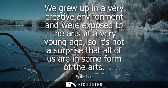 Small: We grew up in a very creative environment and were exposed to the arts at a very young age, so its not 