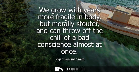 Small: We grow with years more fragile in body, but morally stouter, and can throw off the chill of a bad cons