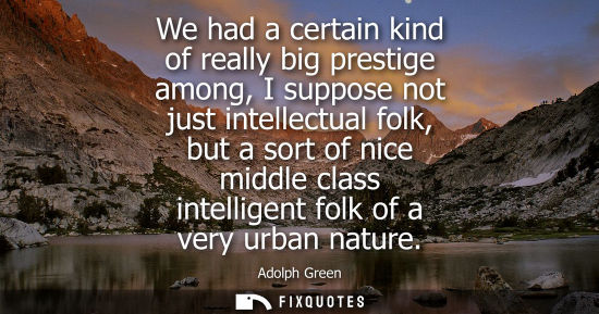 Small: We had a certain kind of really big prestige among, I suppose not just intellectual folk, but a sort of