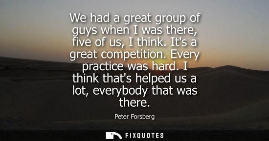 Small: We had a great group of guys when I was there, five of us, I think. Its a great competition. Every prac