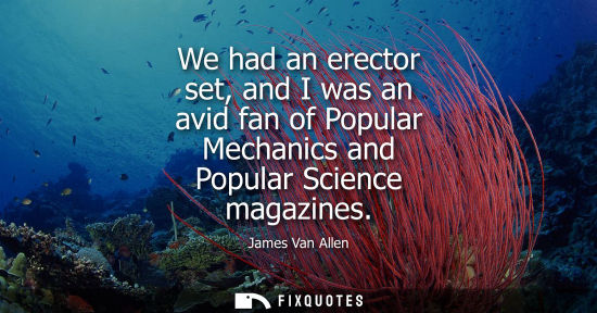Small: We had an erector set, and I was an avid fan of Popular Mechanics and Popular Science magazines