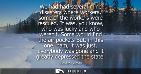 Small: We had had several mine disasters where workers, some of the workers were rescued. It was, you know, wh