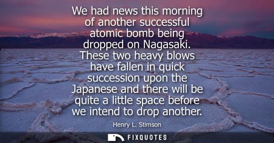 Small: We had news this morning of another successful atomic bomb being dropped on Nagasaki. These two heavy blows ha