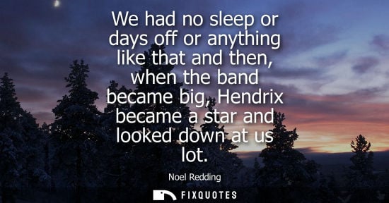 Small: We had no sleep or days off or anything like that and then, when the band became big, Hendrix became a 