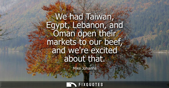 Small: We had Taiwan, Egypt, Lebanon, and Oman open their markets to our beef, and were excited about that