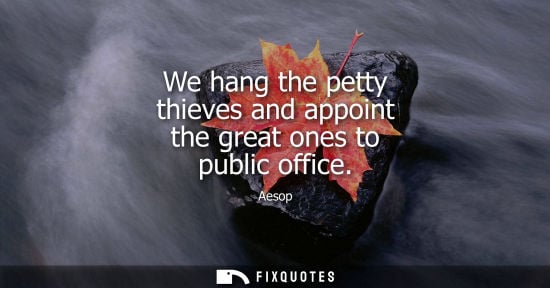 Small: We hang the petty thieves and appoint the great ones to public office