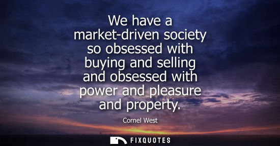 Small: We have a market-driven society so obsessed with buying and selling and obsessed with power and pleasur