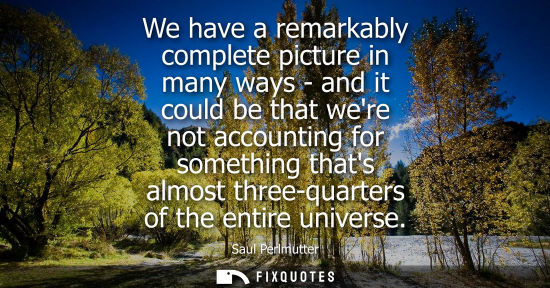 Small: We have a remarkably complete picture in many ways - and it could be that were not accounting for somet