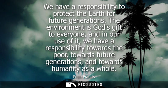 Small: We have a responsibility to protect the Earth for future generations. The environment is Gods gift to everyone
