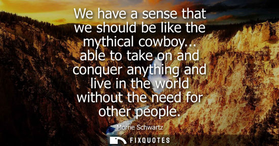 Small: We have a sense that we should be like the mythical cowboy... able to take on and conquer anything and 