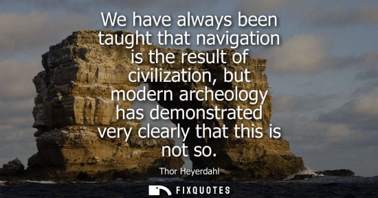 Small: We have always been taught that navigation is the result of civilization, but modern archeology has demonstrat