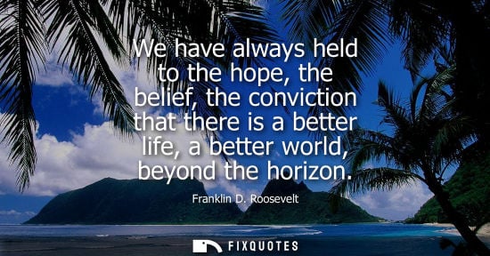 Small: We have always held to the hope, the belief, the conviction that there is a better life, a better world