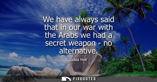 Small: We have always said that in our war with the Arabs we had a secret weapon - no alternative