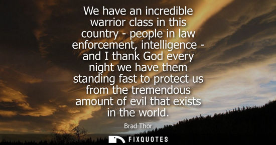 Small: We have an incredible warrior class in this country - people in law enforcement, intelligence - and I t
