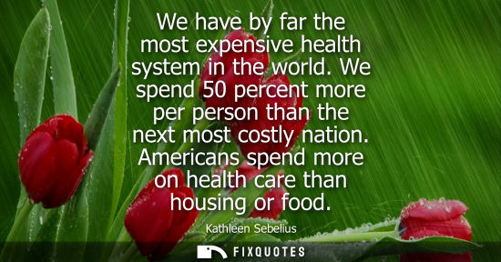 Small: We have by far the most expensive health system in the world. We spend 50 percent more per person than 