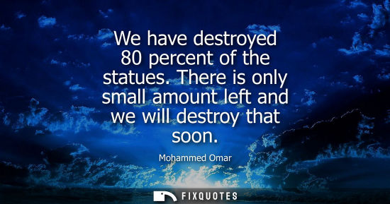 Small: We have destroyed 80 percent of the statues. There is only small amount left and we will destroy that soon