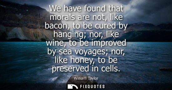 Small: We have found that morals are not, like bacon, to be cured by hanging nor, like wine, to be improved by
