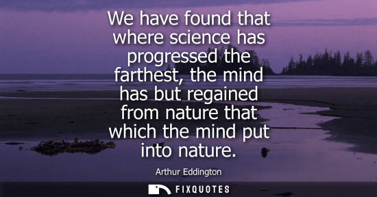 Small: We have found that where science has progressed the farthest, the mind has but regained from nature tha