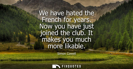 Small: We have hated the French for years. Now you have just joined the club. It makes you much more likable