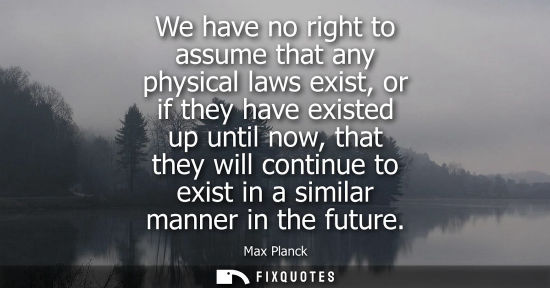 Small: We have no right to assume that any physical laws exist, or if they have existed up until now, that the